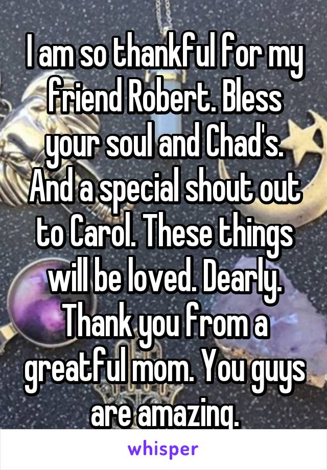 I am so thankful for my friend Robert. Bless your soul and Chad's. And a special shout out to Carol. These things will be loved. Dearly. Thank you from a greatful mom. You guys are amazing.