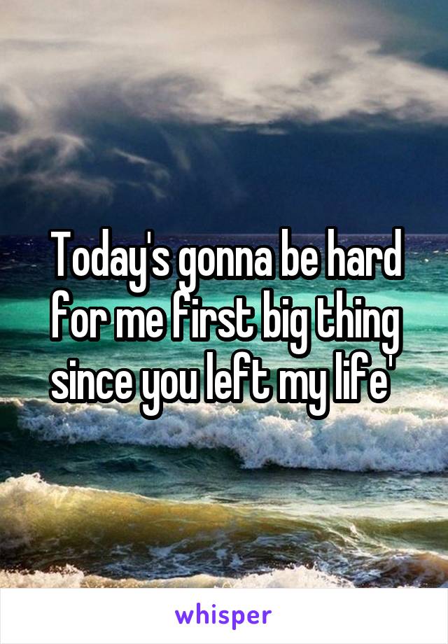 Today's gonna be hard for me first big thing since you left my life' 