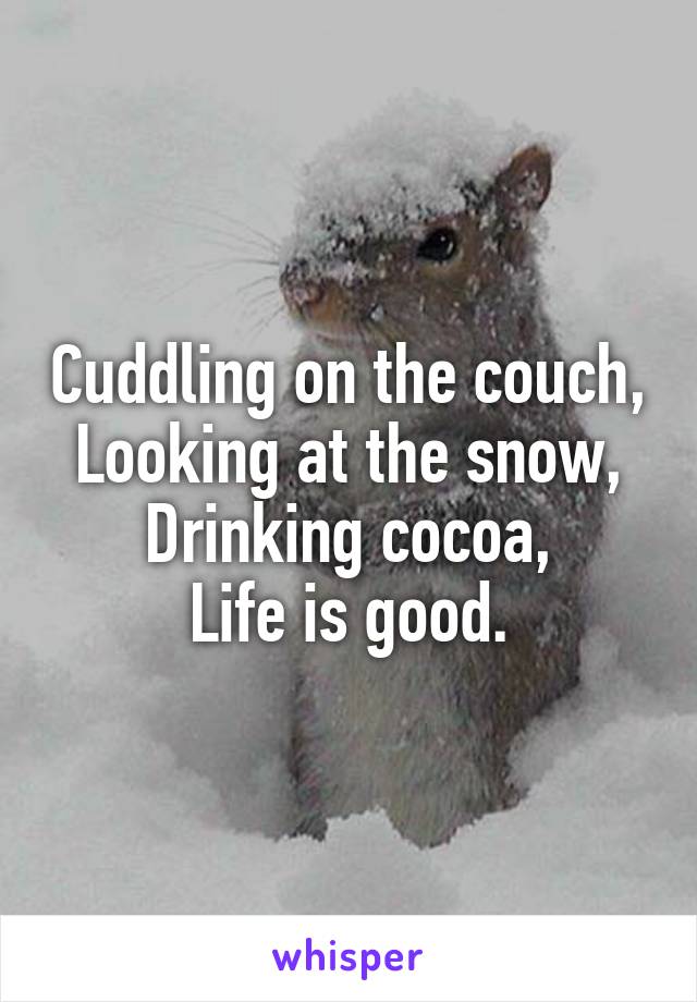 Cuddling on the couch, Looking at the snow,
Drinking cocoa,
Life is good.