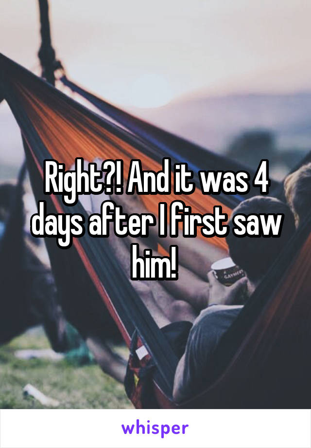 Right?! And it was 4 days after I first saw him! 