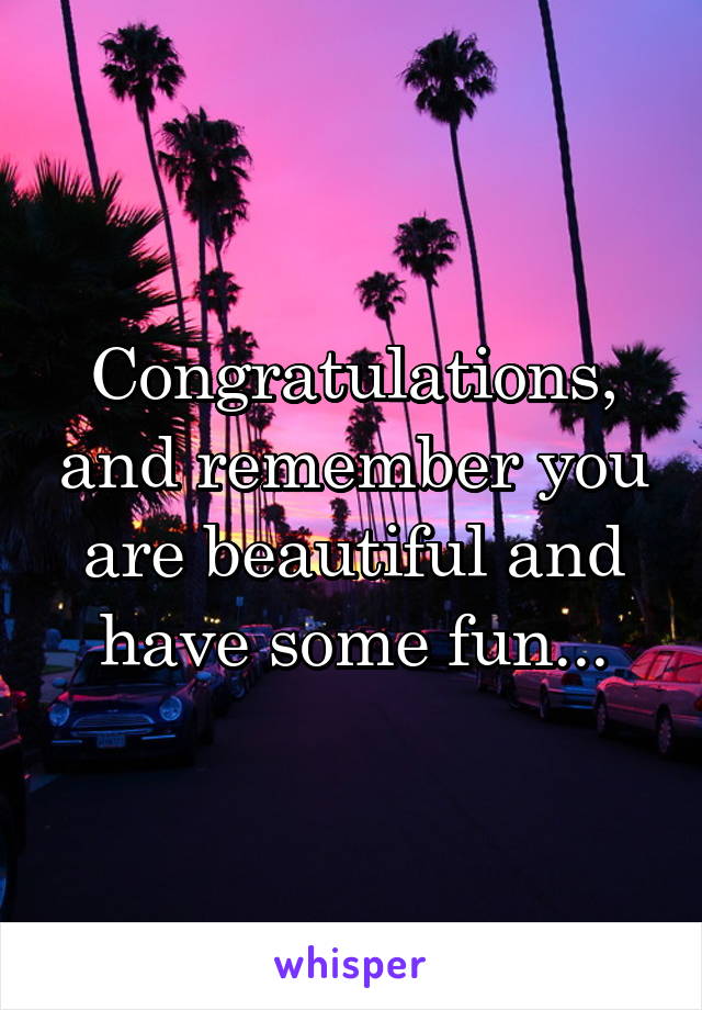 Congratulations, and remember you are beautiful and have some fun...