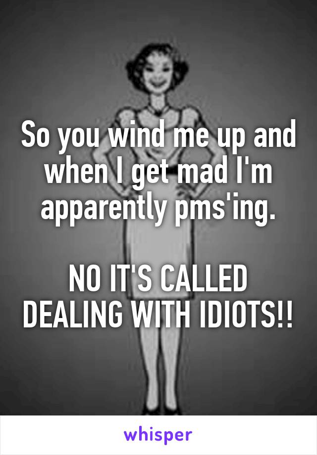 So you wind me up and when I get mad I'm apparently pms'ing.

NO IT'S CALLED DEALING WITH IDIOTS!!