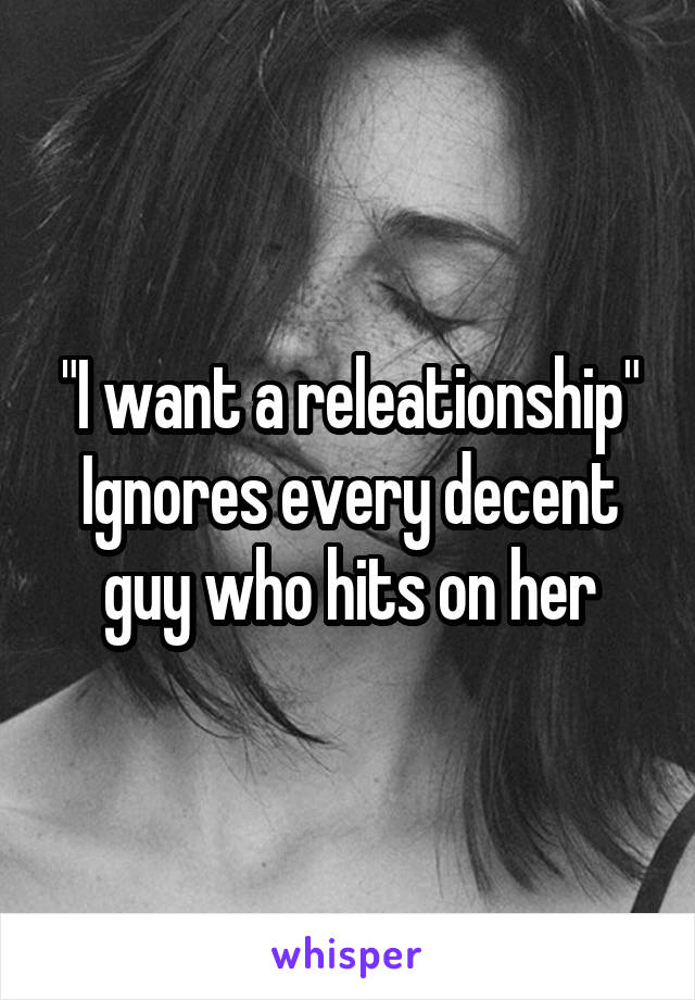 "I want a releationship"
Ignores every decent guy who hits on her