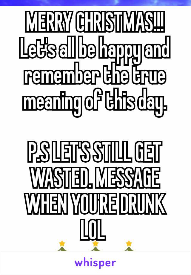 MERRY CHRISTMAS!!!
Let's all be happy and remember the true meaning of this day.

P.S LET'S STILL GET WASTED. MESSAGE WHEN YOU'RE DRUNK LOL 
🎄🎄🎄