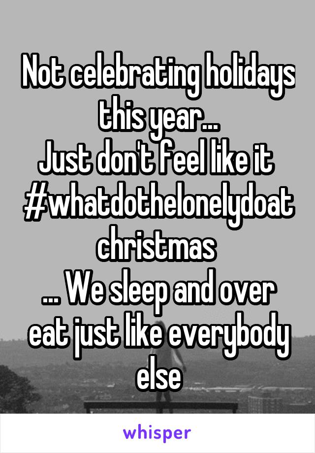 Not celebrating holidays this year...
Just don't feel like it 
#whatdothelonelydoatchristmas 
... We sleep and over eat just like everybody else