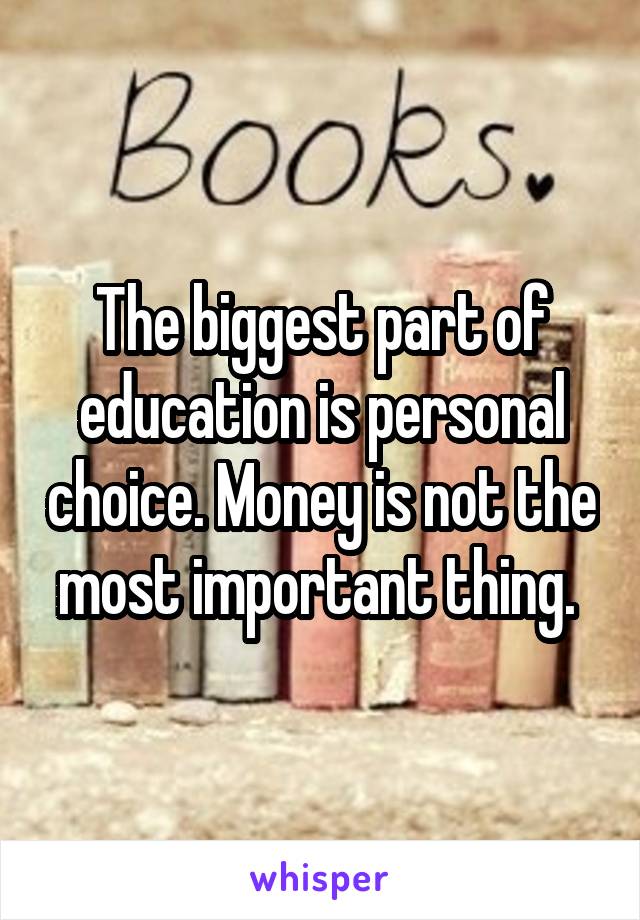 The biggest part of education is personal choice. Money is not the most important thing. 