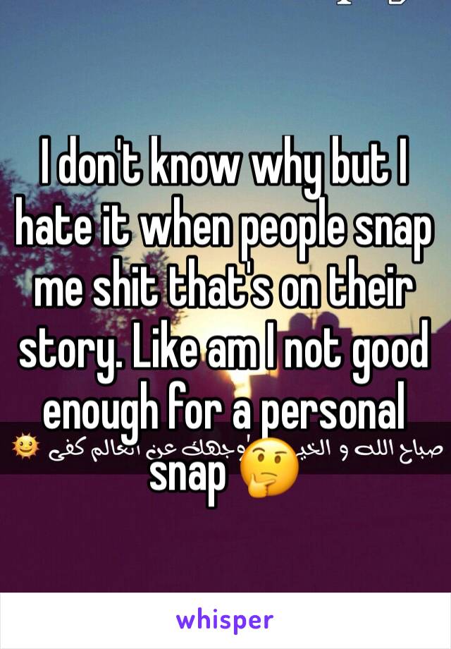 I don't know why but I hate it when people snap me shit that's on their story. Like am I not good enough for a personal snap 🤔