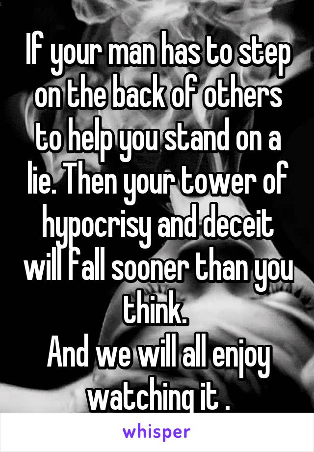 If your man has to step on the back of others to help you stand on a lie. Then your tower of hypocrisy and deceit will fall sooner than you think. 
And we will all enjoy watching it .