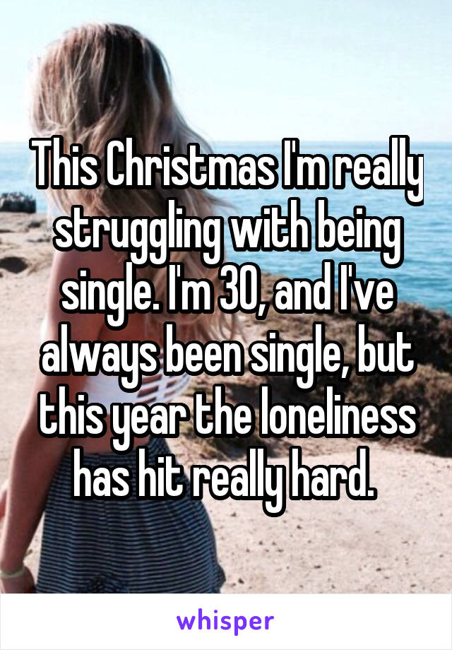 This Christmas I'm really struggling with being single. I'm 30, and I've always been single, but this year the loneliness has hit really hard. 