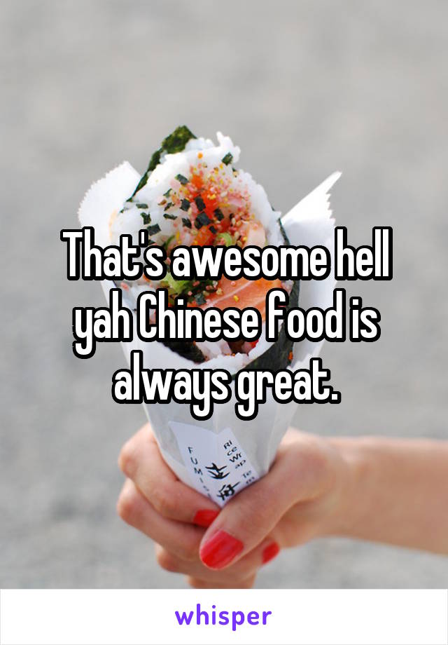 That's awesome hell yah Chinese food is always great.