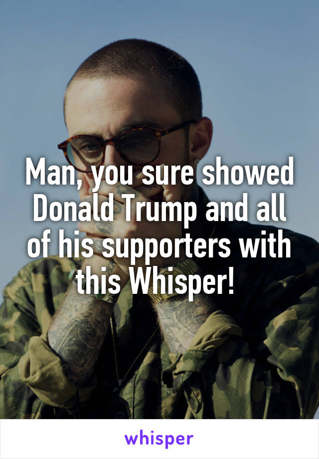 Man, you sure showed Donald Trump and all of his supporters with this Whisper! 