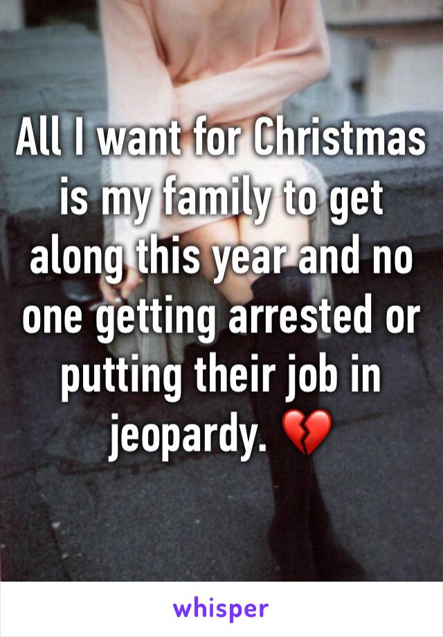 All I want for Christmas is my family to get along this year and no one getting arrested or putting their job in jeopardy. 💔