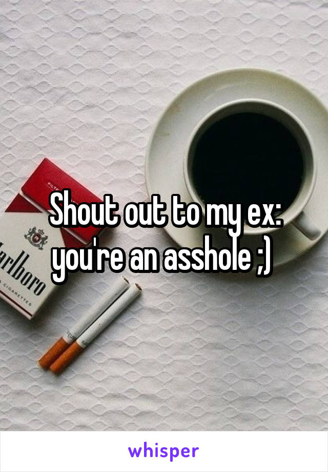 Shout out to my ex: you're an asshole ;) 