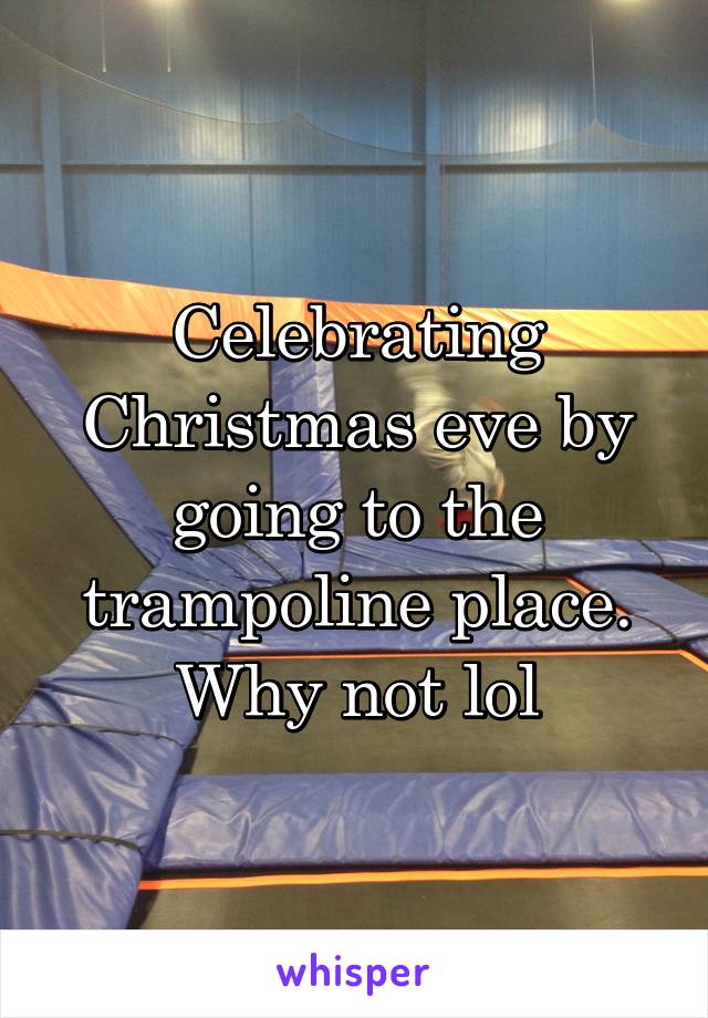 Celebrating Christmas eve by going to the trampoline place. Why not lol