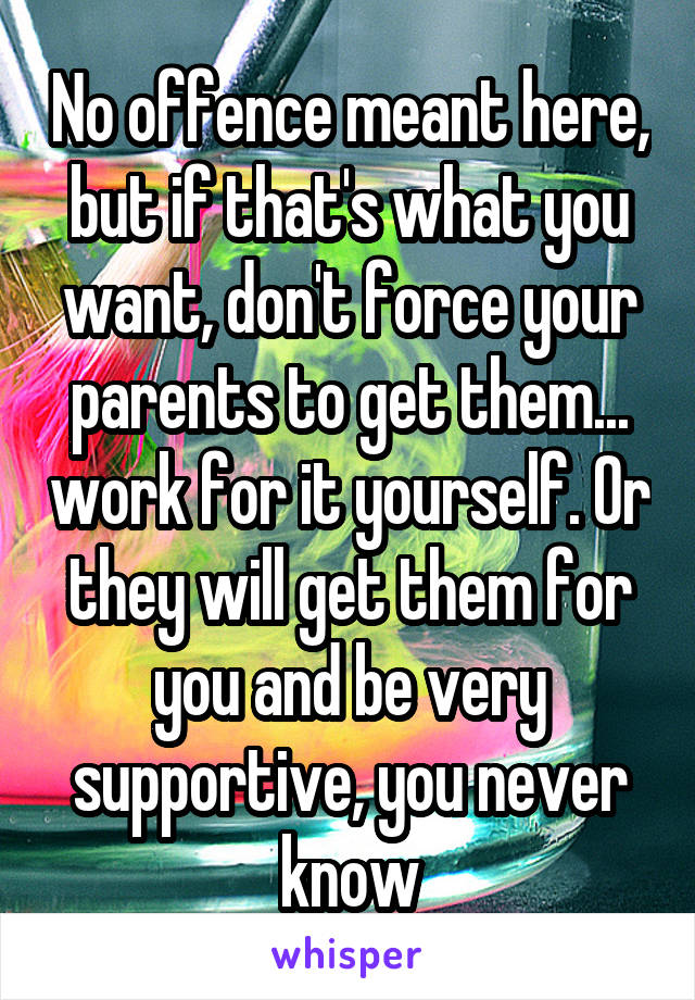 No offence meant here, but if that's what you want, don't force your parents to get them... work for it yourself. Or they will get them for you and be very supportive, you never know