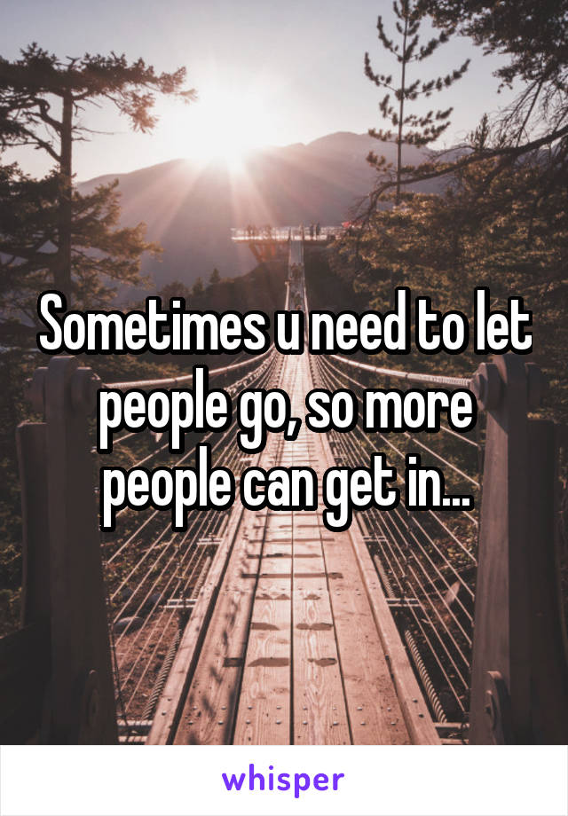 Sometimes u need to let people go, so more people can get in...