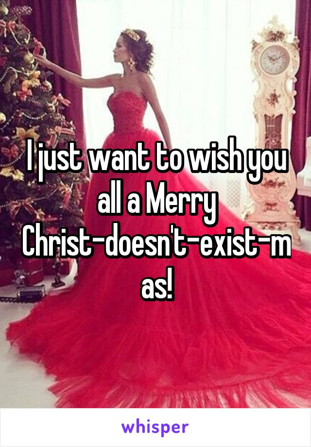 I just want to wish you all a Merry Christ-doesn't-exist-mas!