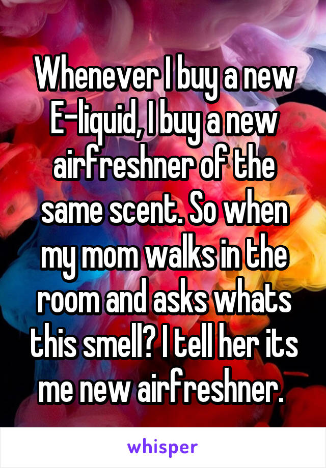 Whenever I buy a new E-liquid, I buy a new airfreshner of the same scent. So when my mom walks in the room and asks whats this smell? I tell her its me new airfreshner. 