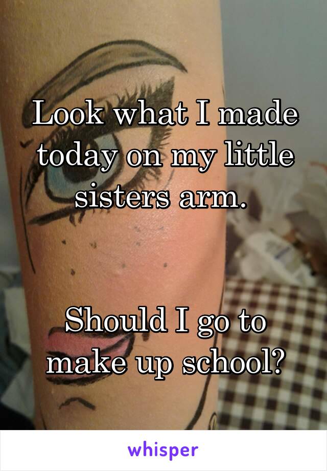 Look what I made today on my little sisters arm. 


Should I go to make up school?