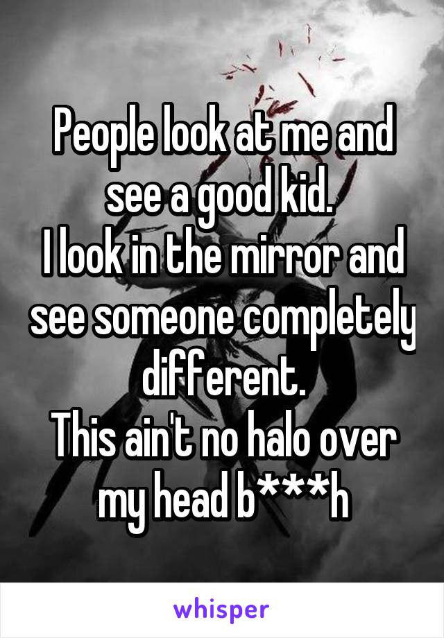 People look at me and see a good kid. 
I look in the mirror and see someone completely different.
This ain't no halo over my head b***h