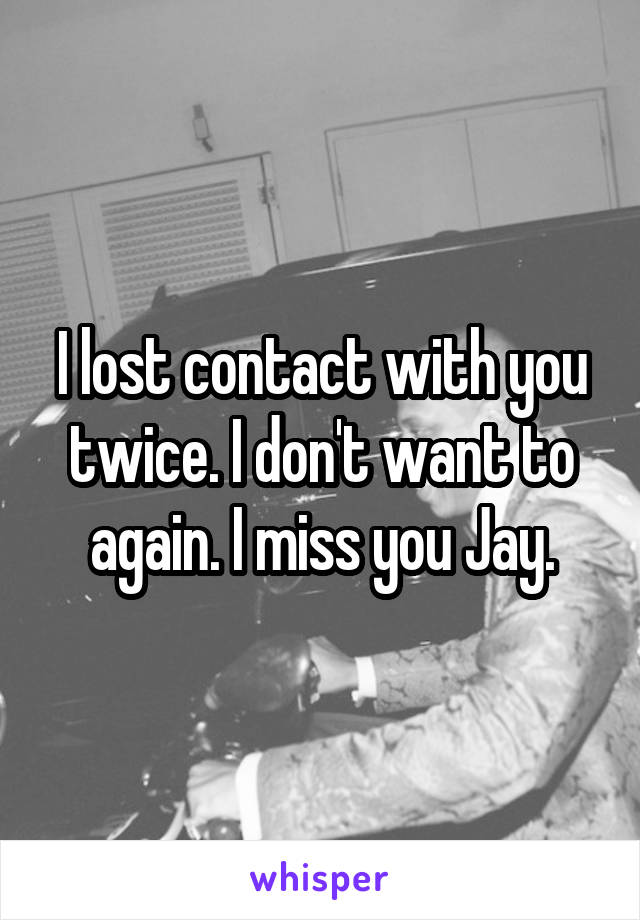 I lost contact with you twice. I don't want to again. I miss you Jay.