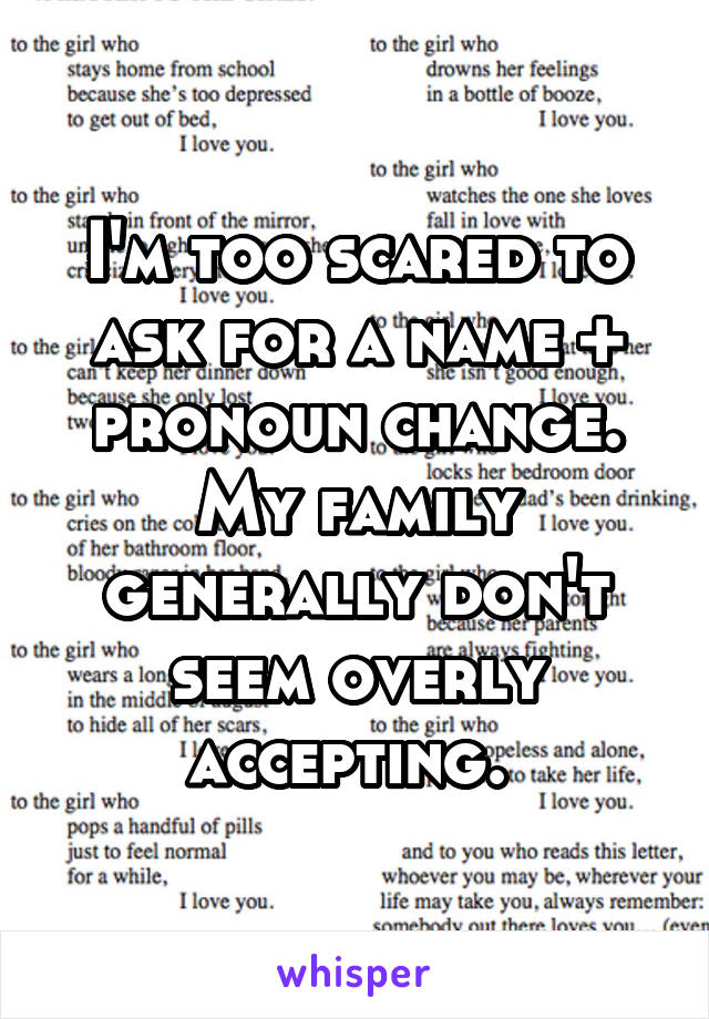 I'm too scared to ask for a name + pronoun change. My family generally don't seem overly accepting. 