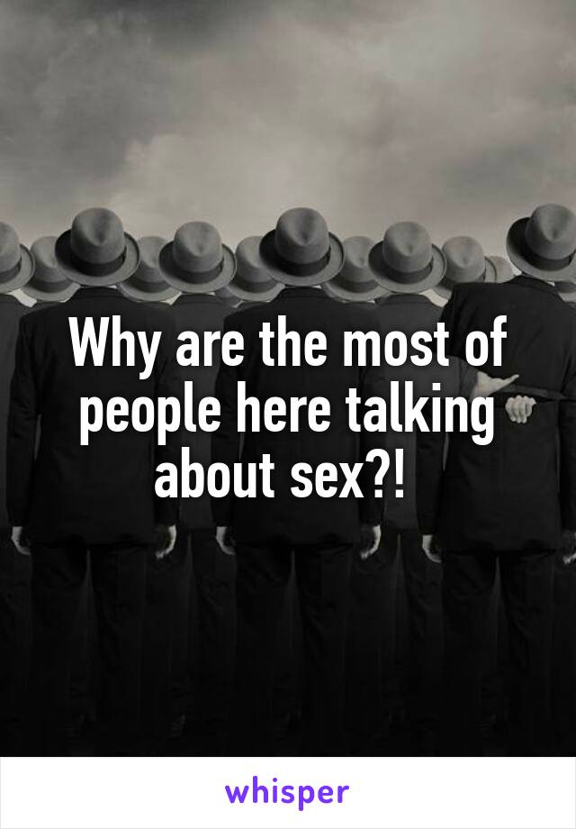 Why are the most of people here talking about sex?! 