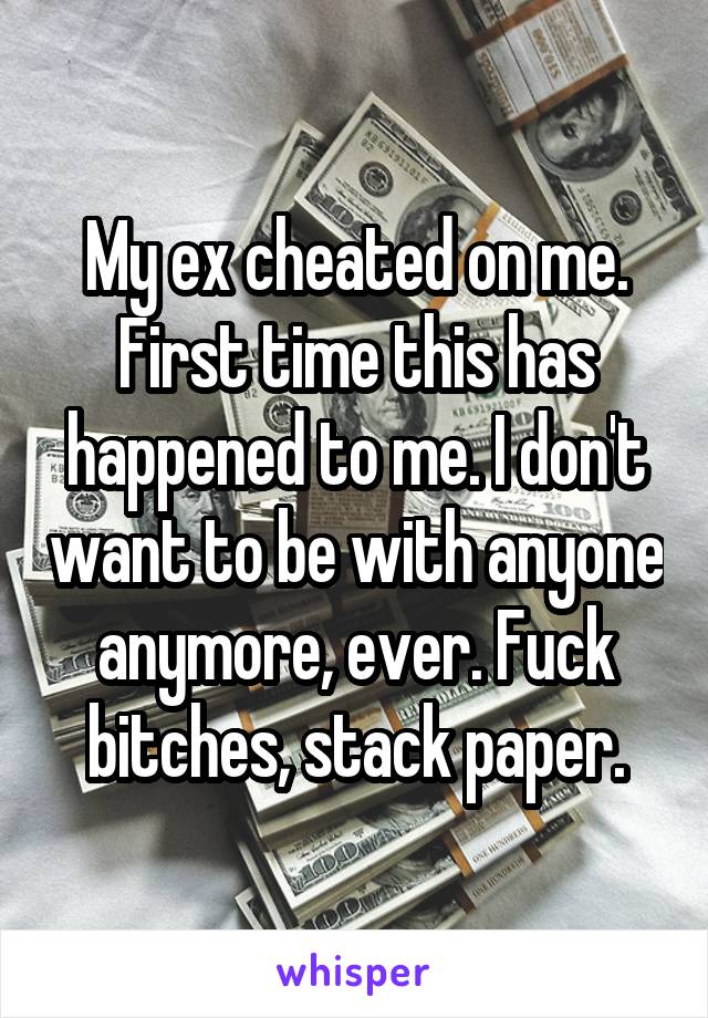 My ex cheated on me. First time this has happened to me. I don't want to be with anyone anymore, ever. Fuck bitches, stack paper.