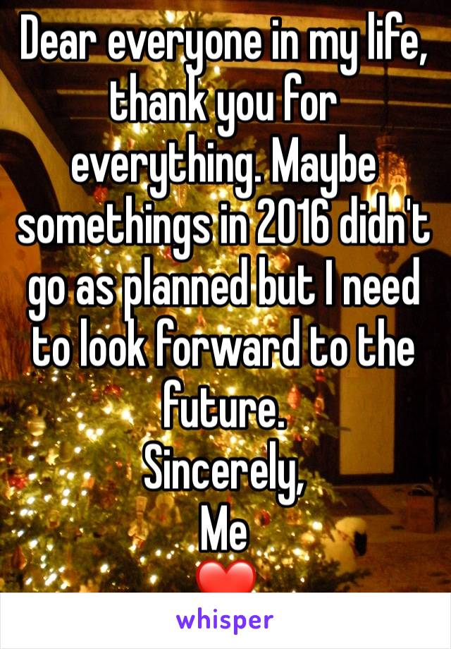 Dear everyone in my life, thank you for everything. Maybe somethings in 2016 didn't go as planned but I need to look forward to the future.
Sincerely,
Me 
❤