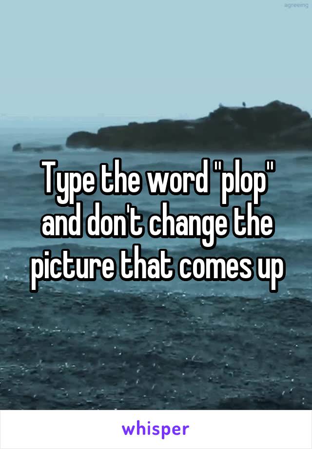 Type the word "plop" and don't change the picture that comes up