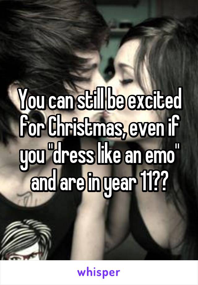 You can still be excited for Christmas, even if you "dress like an emo" and are in year 11??