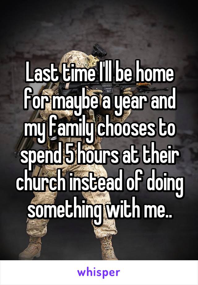 Last time I'll be home for maybe a year and my family chooses to spend 5 hours at their church instead of doing something with me..