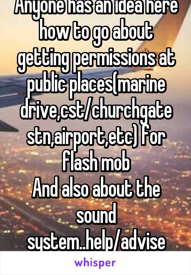 Anyone has an idea here how to go about getting permissions at public places(marine drive,cst/churchgate stn,airport,etc) for flash mob
And also about the sound system..help/advise appreciated