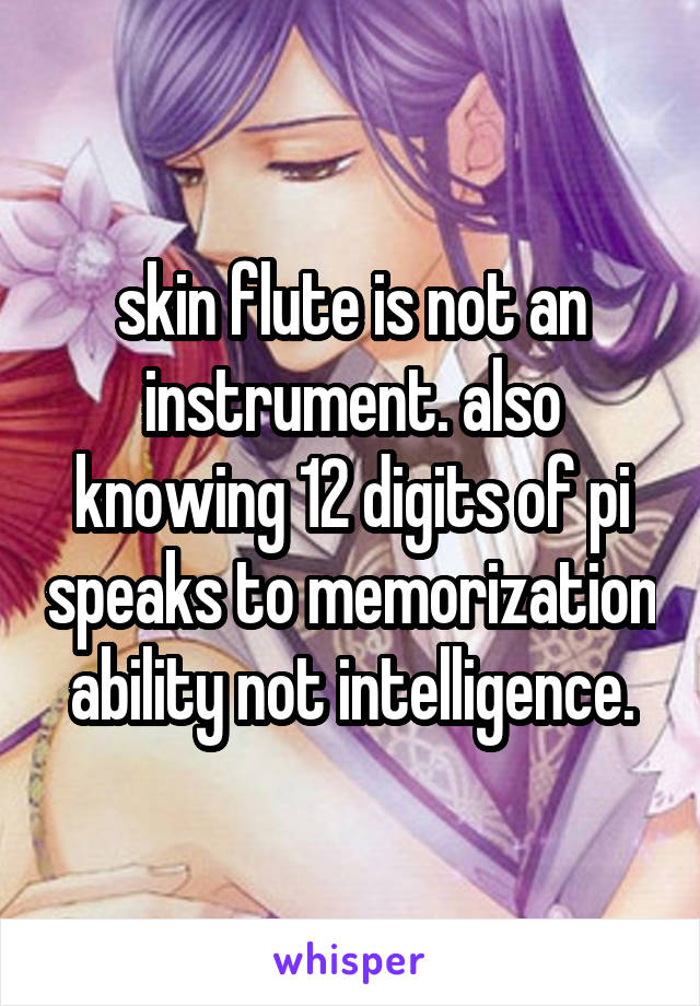 skin flute is not an instrument. also knowing 12 digits of pi speaks to memorization ability not intelligence.