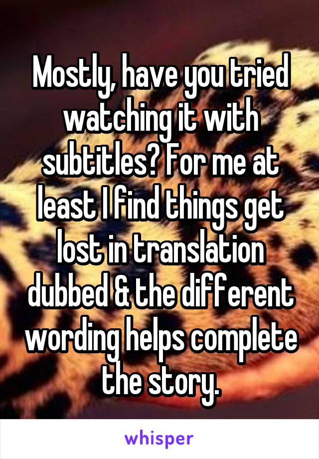 Mostly, have you tried watching it with subtitles? For me at least I find things get lost in translation dubbed & the different wording helps complete the story.