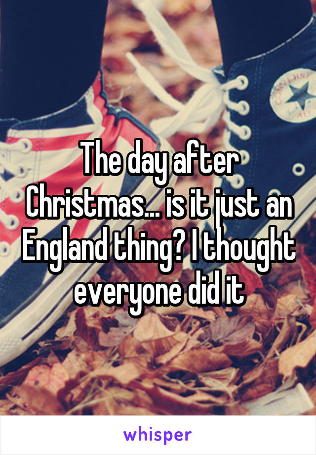 The day after Christmas... is it just an England thing? I thought everyone did it