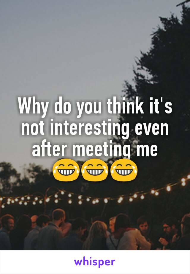 Why do you think it's not interesting even after meeting me 😂😂😂