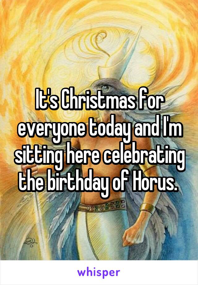 It's Christmas for everyone today and I'm sitting here celebrating the birthday of Horus. 