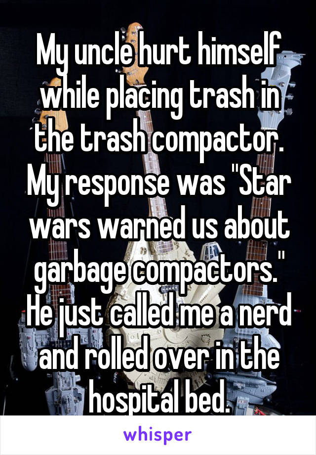 My uncle hurt himself while placing trash in the trash compactor. My response was "Star wars warned us about garbage compactors." He just called me a nerd and rolled over in the hospital bed.