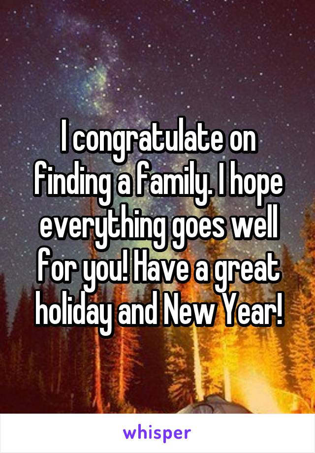 I congratulate on finding a family. I hope everything goes well for you! Have a great holiday and New Year!