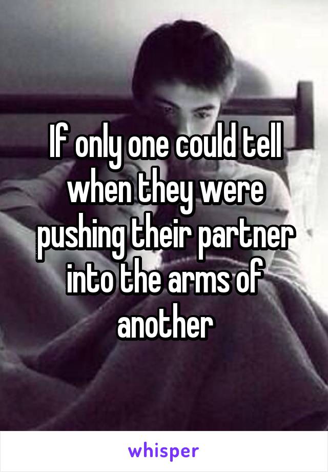 If only one could tell when they were pushing their partner into the arms of another