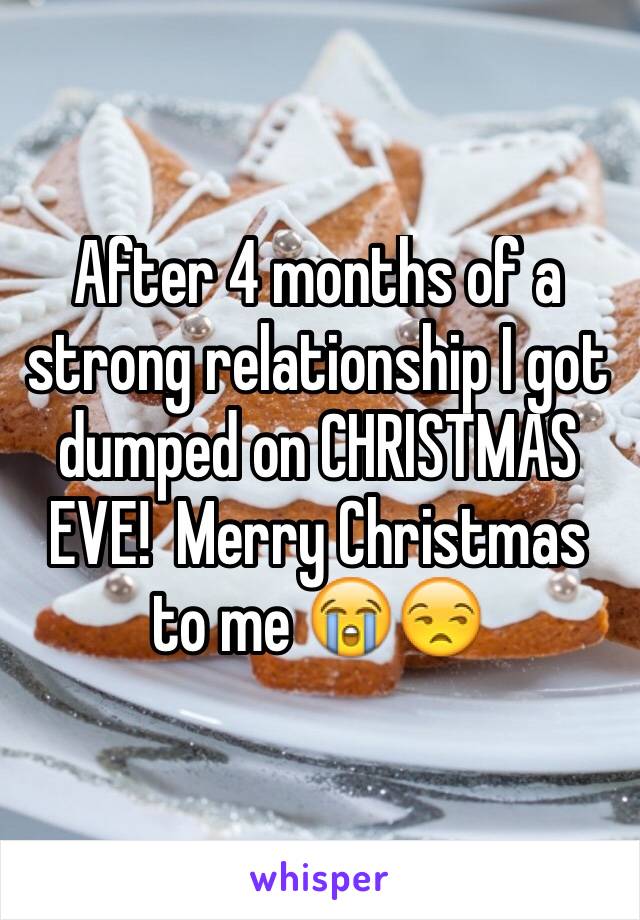 After 4 months of a strong relationship I got dumped on CHRISTMAS EVE!  Merry Christmas to me 😭😒