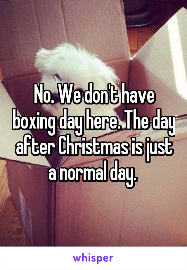 No. We don't have boxing day here. The day after Christmas is just a normal day. 