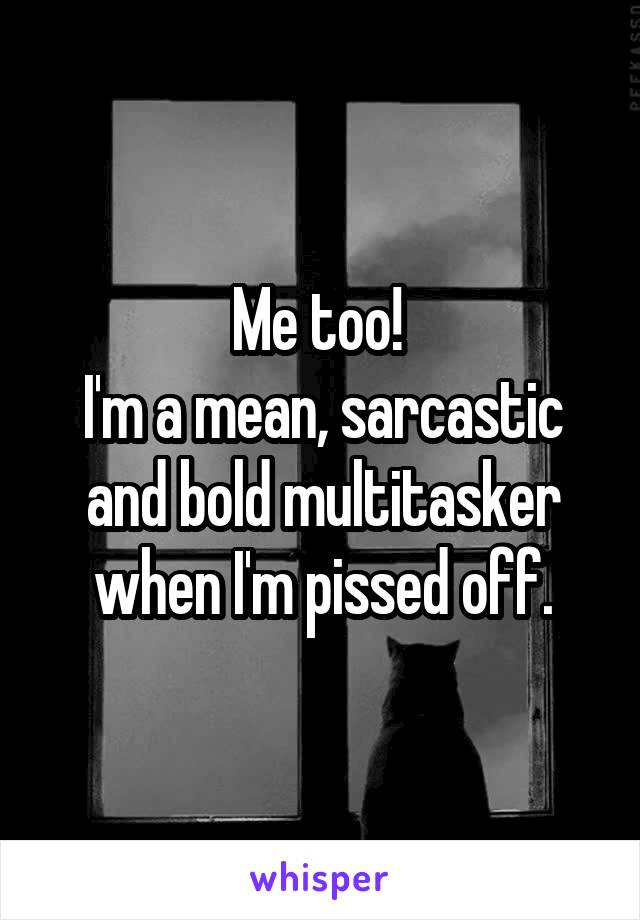 Me too! 
I'm a mean, sarcastic and bold multitasker when I'm pissed off.