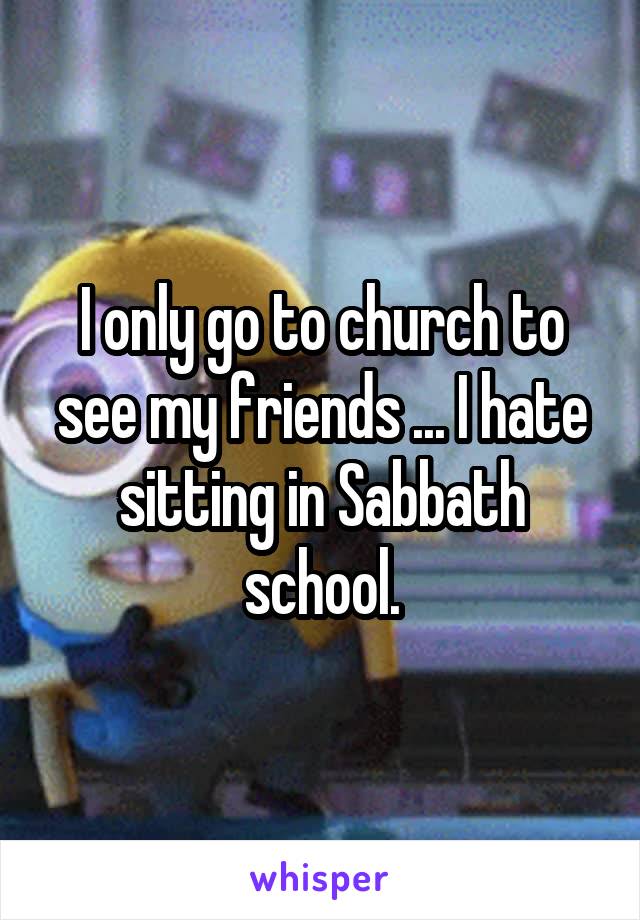 I only go to church to see my friends ... I hate sitting in Sabbath school.