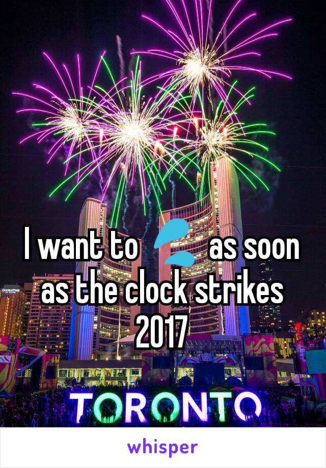 I want to 💦 as soon as the clock strikes 2017