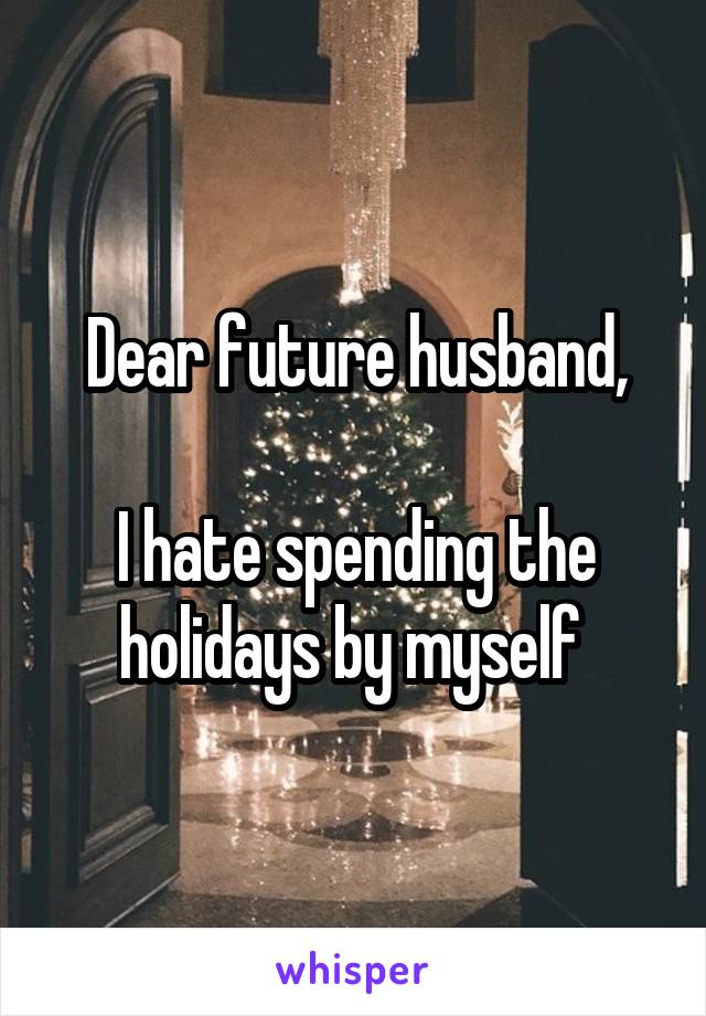 Dear future husband,

I hate spending the holidays by myself 