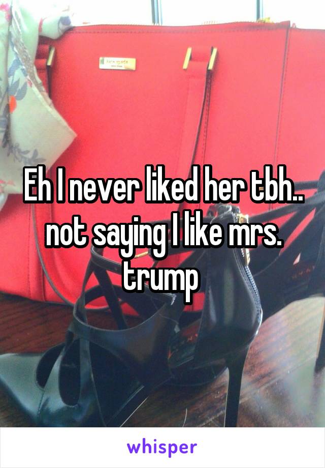 Eh I never liked her tbh.. not saying I like mrs. trump 