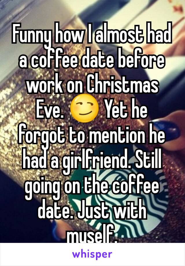 Funny how I almost had a coffee date before work on Christmas Eve. 😏 Yet he forgot to mention he had a girlfriend. Still going on the coffee date. Just with myself.