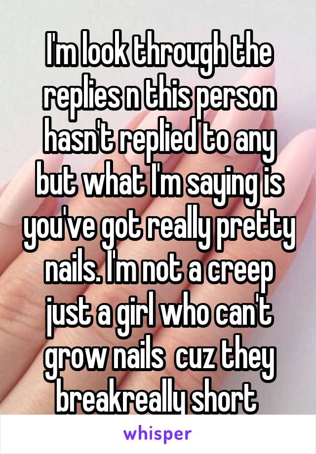 I'm look through the replies n this person hasn't replied to any but what I'm saying is you've got really pretty nails. I'm not a creep just a girl who can't grow nails  cuz they breakreally short 